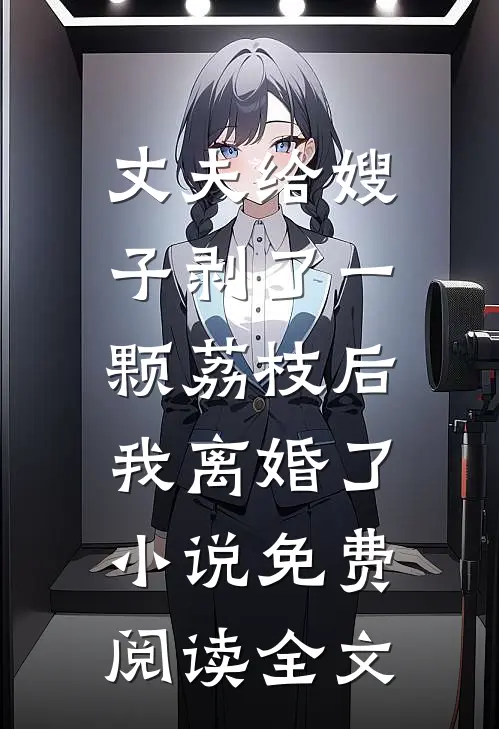丈夫给嫂子剥了一颗荔枝后，我离婚了小说免费阅读全文
