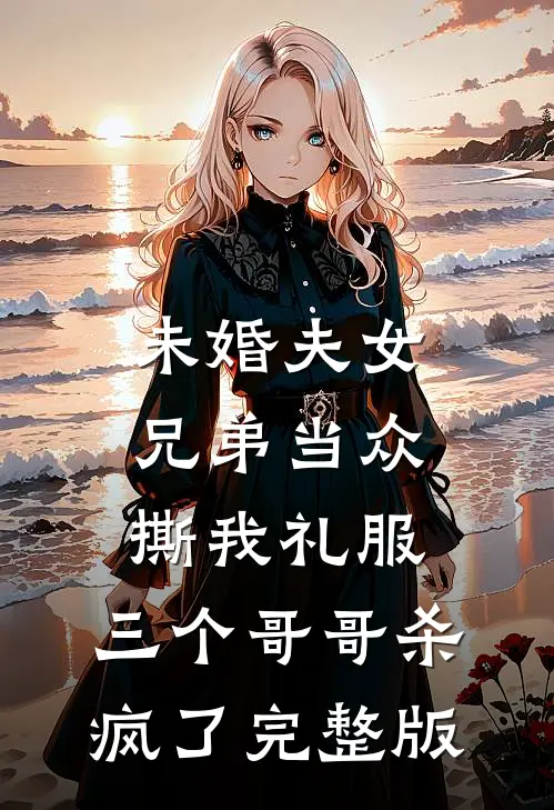 未婚夫女兄弟当众撕我礼服，三个哥哥杀疯了完整版