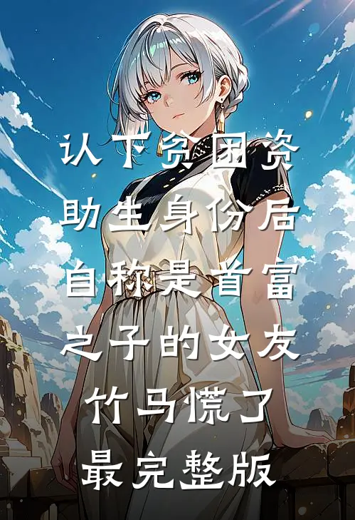 认下贫困资助生身份后，自称是首富之子的女友竹马慌了最完整版