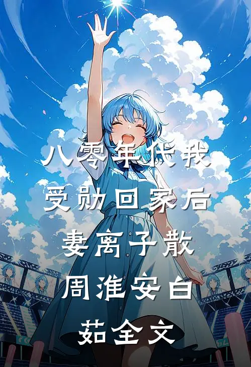 八零年代我受勋回家后，妻离子散周淮安白茹全文