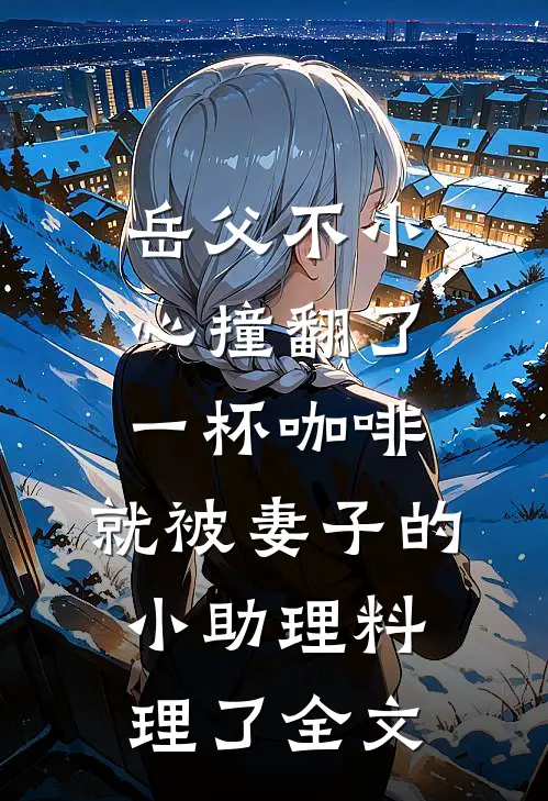 岳父不小心撞翻了一杯咖啡，就被妻子的小助理料理了全文