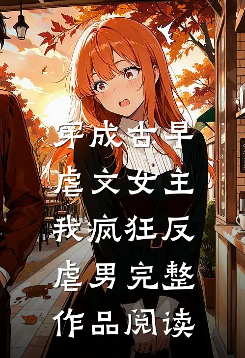 穿成古早虐文女主，我疯狂反虐男完整作品阅读