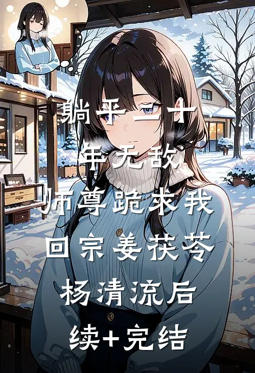 躺平二十年无敌，师尊跪求我回宗姜茯苓杨清流后续+完结