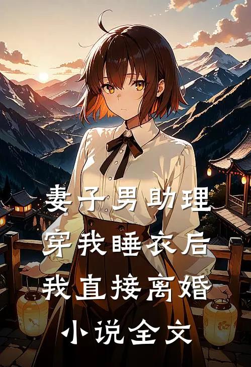 妻子男助理穿我睡衣后，我直接离婚小说全文