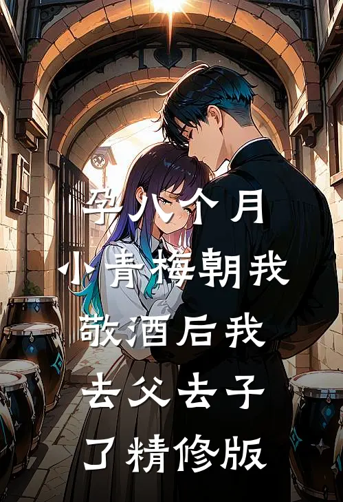 孕八个月，小青梅朝我敬酒后我去父去子了精修版