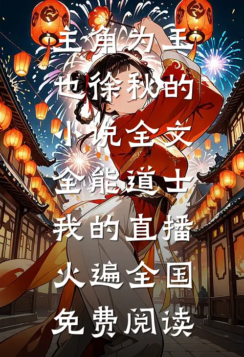 主角为王也徐秋的小说全文全能道士：我的直播火遍全国免费阅读