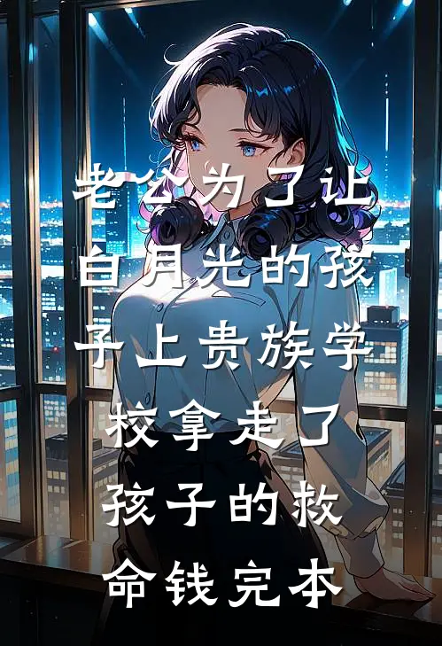 老公为了让白月光的孩子上贵族学校拿走了孩子的救命钱完本