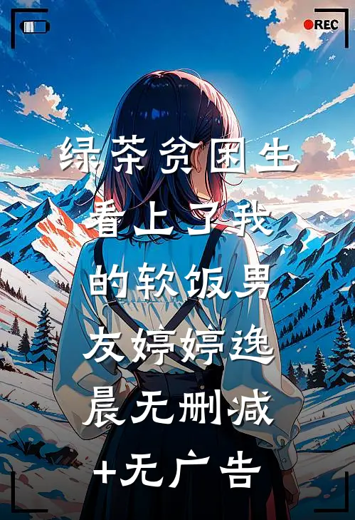 绿茶贫困生看上了我的软饭男友婷婷逸晨无删减+无广告