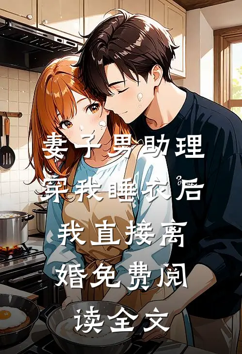 妻子男助理穿我睡衣后，我直接离婚免费阅读全文