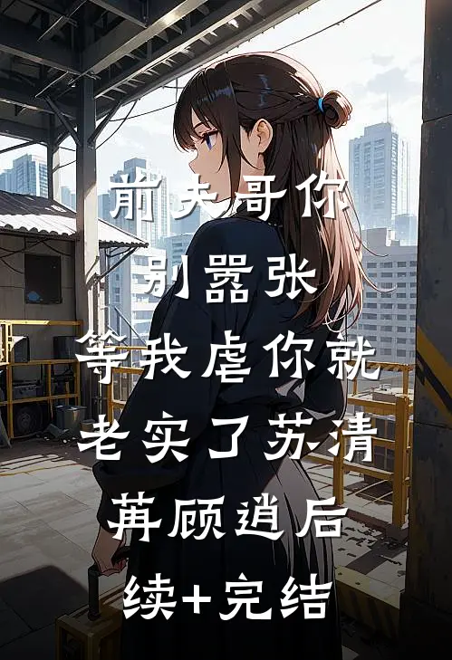 前夫哥你别嚣张，等我虐你就老实了苏清苒顾逍后续+完结
