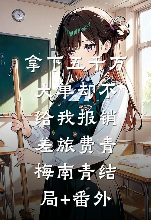 拿下五千万大单却不给我报销差旅费青梅南青结局+番外