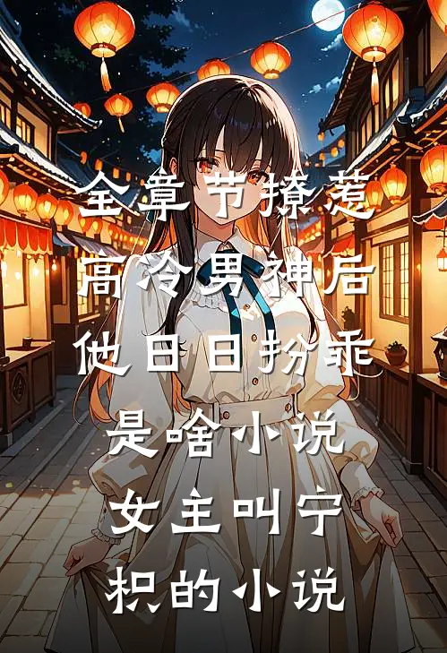 全章节撩惹高冷男神后,他日日扮乖是啥小说,女主叫宁枳的小说