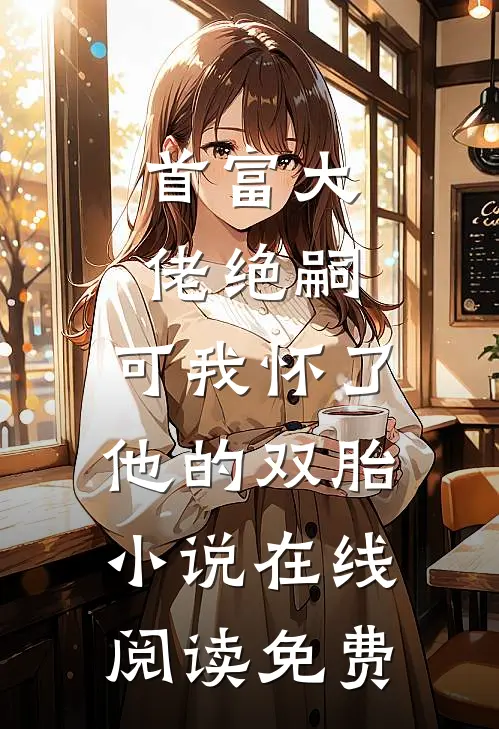 首富大佬绝嗣，可我怀了他的双胎小说在线阅读免费