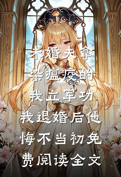 未婚夫拿染瘟疫的我立军功，我退婚后他悔不当初免费阅读全文