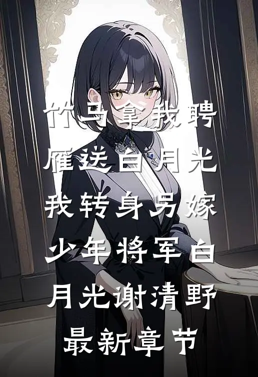 竹马拿我聘雁送白月光，我转身另嫁少年将军白月光谢清野最新章节