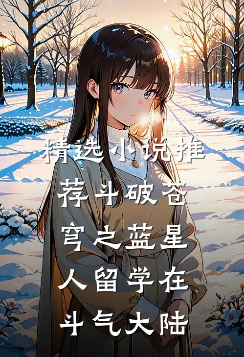 精选小说推荐斗破苍穹之蓝星人留学在斗气大陆