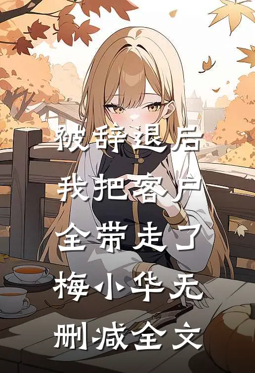 被辞退后，我把客户全带走了梅小华无删减全文
