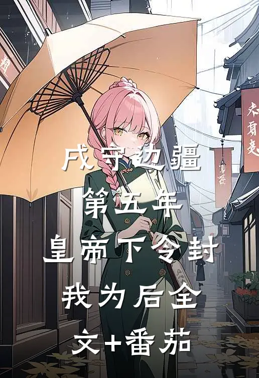 戌守边疆第五年，皇帝下令封我为后全文+番茄
