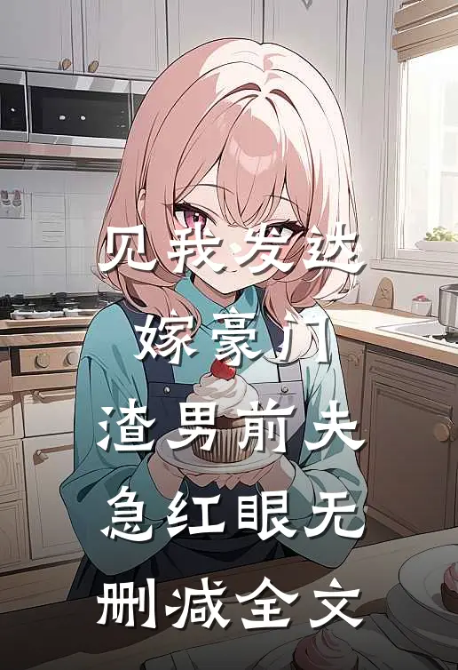 见我发达嫁豪门，渣男前夫急红眼无删减全文