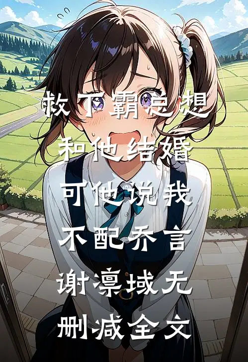 救下霸总想和他结婚，可他说我不配乔言谢凛域无删减全文