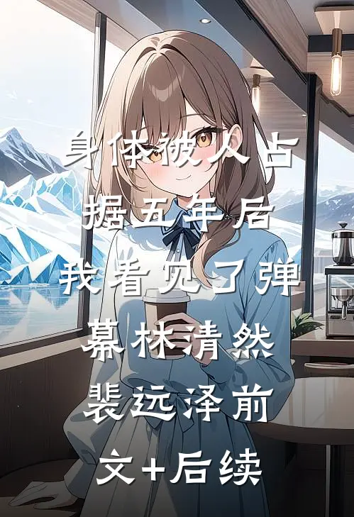 身体被人占据五年后，我看见了弹幕林清然裴远泽前文+后续