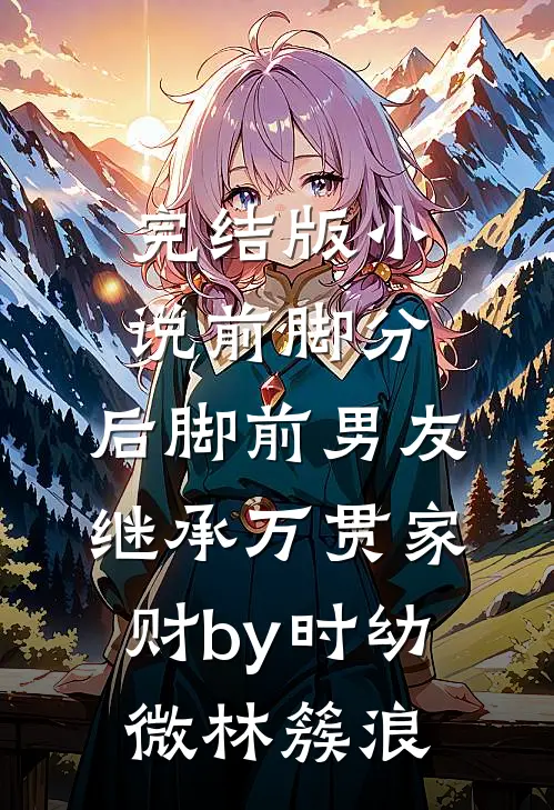 完结版小说前脚分，后脚前男友继承万贯家财by时幼微林簇浪