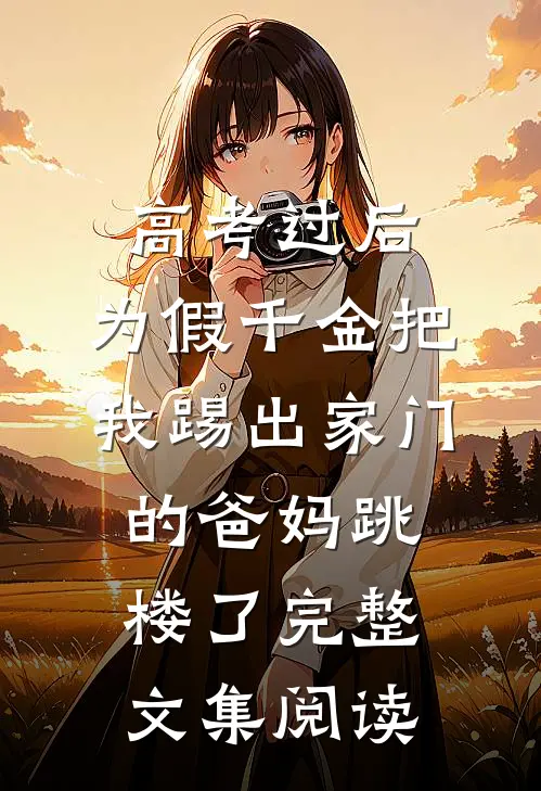 高考过后，为假千金把我踢出家门的爸妈跳楼了完整文集阅读
