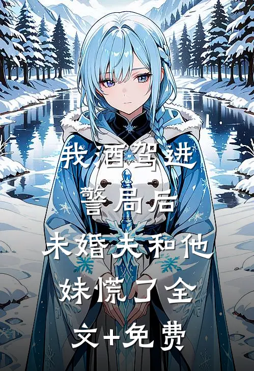 我酒驾进警局后，未婚夫和他妹慌了全文+免费