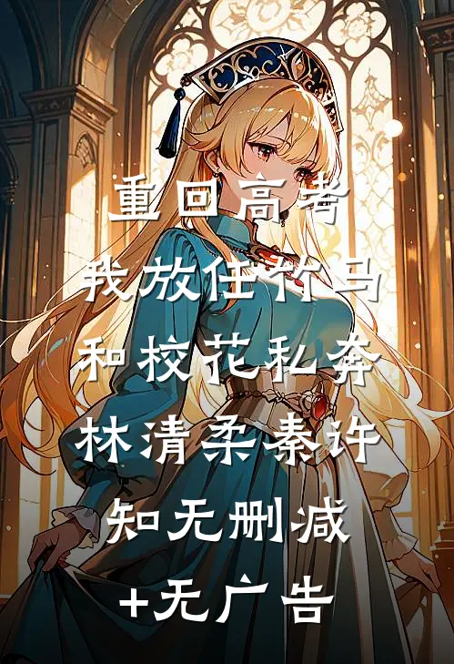 重回高考，我放任竹马和校花私奔林清柔秦许知无删减+无广告