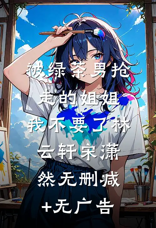 被绿茶男抢走的姐姐，我不要了林云轩宋潇然无删减+无广告