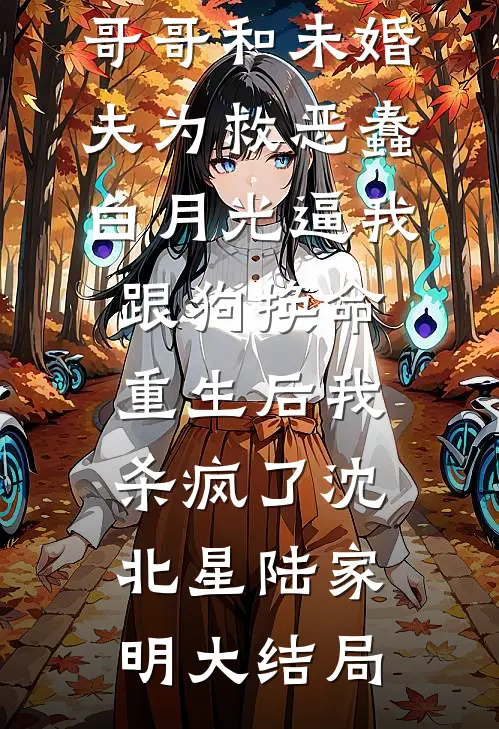 哥哥和未婚夫为救恶蠢白月光逼我跟狗换命，重生后我杀疯了沈北星陆家明大结局