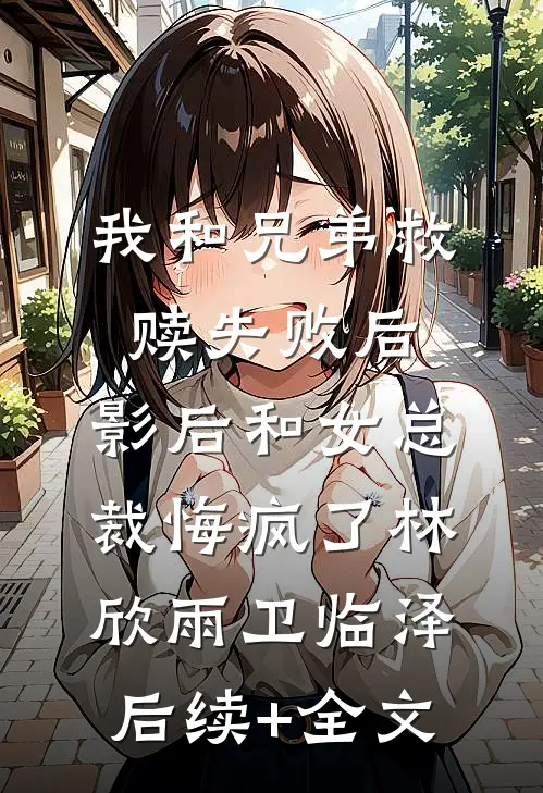 我和兄弟救赎失败后，影后和女总裁悔疯了林欣雨卫临泽后续+全文