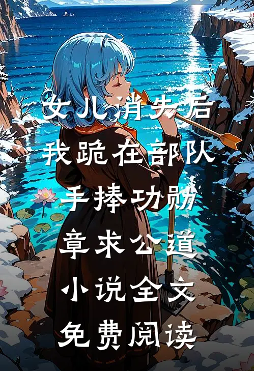 女儿消失后，我跪在部队手捧功勋章求公道小说全文免费阅读