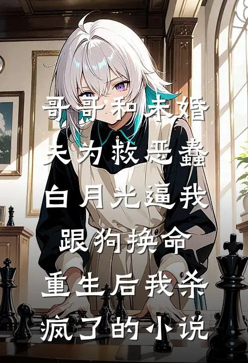 哥哥和未婚夫为救恶蠢白月光逼我跟狗换命，重生后我杀疯了的小说