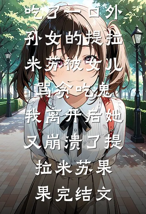 吃了一口外孙女的提拉米苏被女儿骂贪吃鬼，我离开后她又崩溃了提拉米苏果果完结文