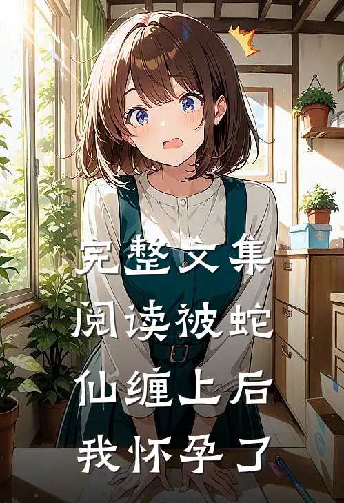 完整文集阅读被蛇仙缠上后，我怀孕了