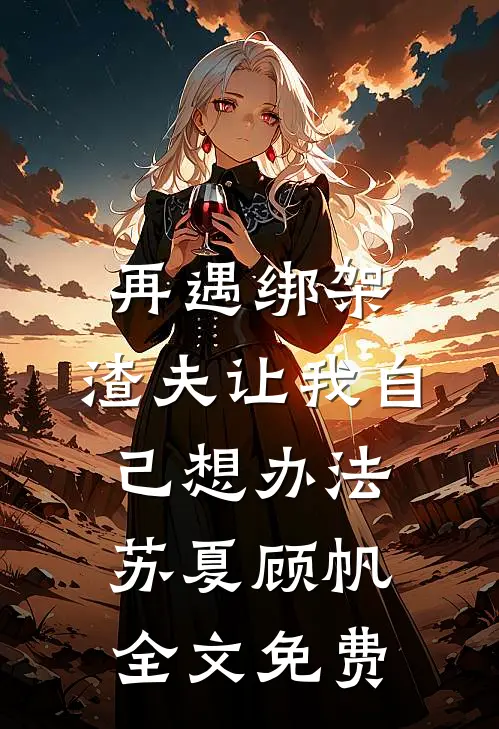 再遇绑架，渣夫让我自己想办法苏夏顾帆全文免费