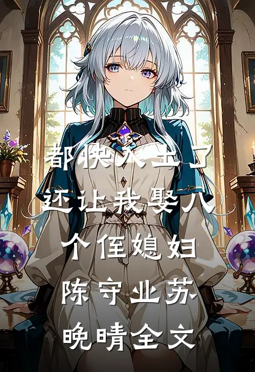 都快入土了，还让我娶八个侄媳妇陈守业苏晚晴全文
