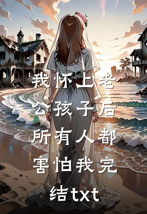 我怀上老公孩子后，所有人都害怕我完结txt