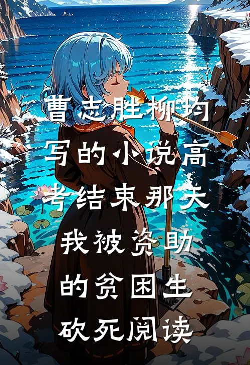 曹志胜柳均写的小说高考结束那天，我被资助的贫困生砍死阅读