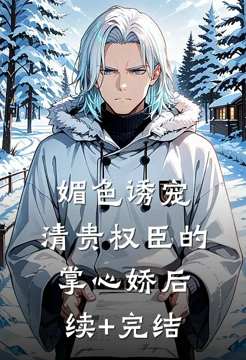 媚色诱宠：清贵权臣的掌心娇后续+完结