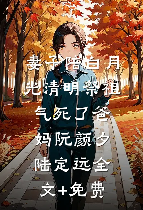 妻子陪白月光清明祭祖，气死了爸妈阮颜夕陆定远全文+免费