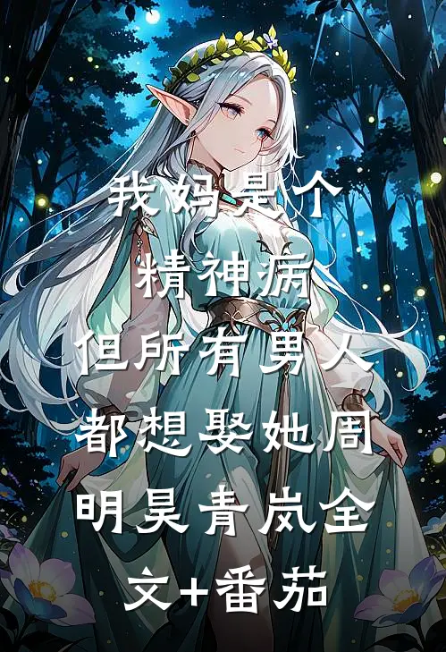 我妈是个精神病，但所有男人都想娶她周明昊青岚全文+番茄