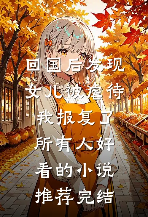 回国后发现女儿被虐待，我报复了所有人好看的小说推荐完结