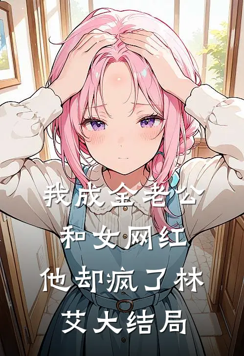 我成全老公和女网红，他却疯了林艾大结局