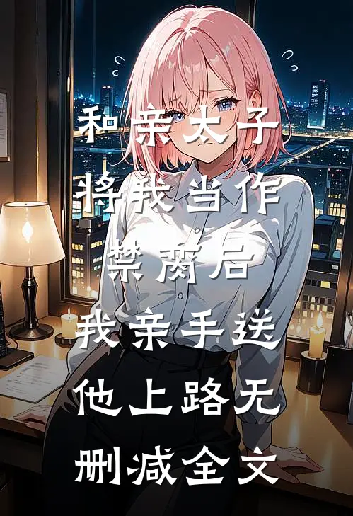 和亲太子将我当作禁脔后，我亲手送他上路无删减全文
