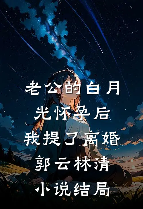 老公的白月光怀孕后，我提了离婚郭云林清小说结局