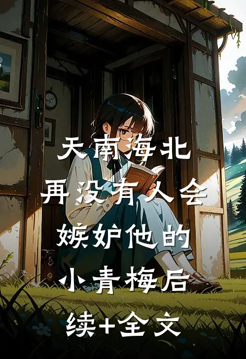天南海北，再没有人会嫉妒他的小青梅后续+全文