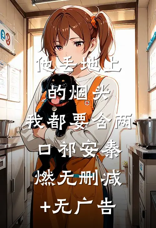 他丢地上的烟头，我都要含两口祁安秦燃无删减+无广告