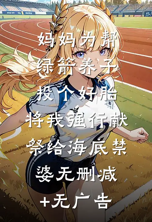 妈妈为帮绿箭养子投个好胎，将我强行献祭给海底禁婆无删减+无广告